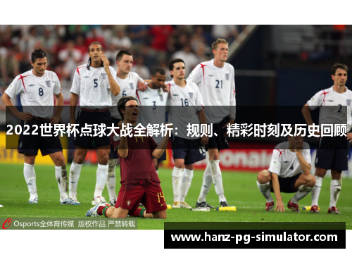 2022世界杯点球大战全解析:规则、精彩时刻及历史回顾 2022世界杯点球大战全解析:规则、精彩时刻及历史回顾