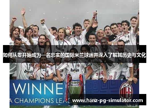 如何从零开始成为一名忠实的国际米兰球迷并深入了解其历史与文化 如何从零开始成为一名忠实的国际米兰球迷并深入了解其历史与文化