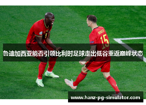 鲁迪加西亚能否引领比利时足球走出低谷重返巅峰状态