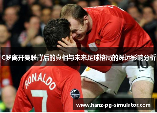 C罗离开曼联背后的真相与未来足球格局的深远影响分析 C罗离开曼联背后的真相与未来足球格局的深远影响分析