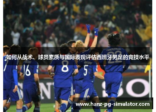 如何从战术、球员素质与国际表现评估西班牙男足的竞技水平 如何从战术、球员素质与国际表现评估西班牙男足的竞技水平