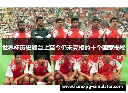 世界杯历史舞台上至今仍未亮相的十个国家揭秘 世界杯历史舞台上至今仍未亮相的十个国家揭秘