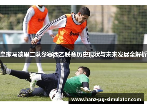 皇家马德里二队参赛西乙联赛历史现状与未来发展全解析