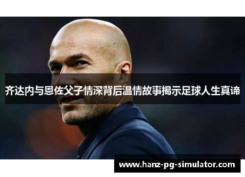 齐达内与恩佐父子情深背后温情故事揭示足球人生真谛 齐达内与恩佐父子情深背后温情故事揭示足球人生真谛