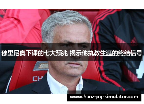 穆里尼奥下课的七大预兆 揭示他执教生涯的终结信号