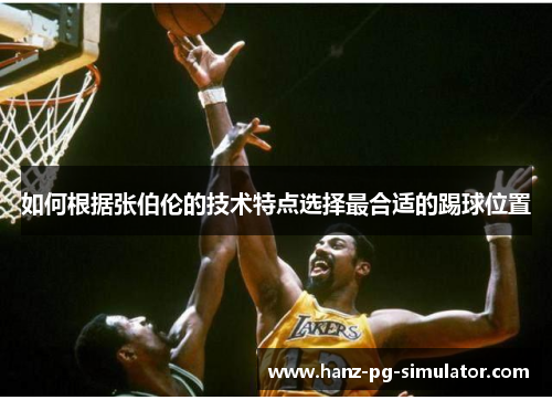 如何根据张伯伦的技术特点选择最合适的踢球位置