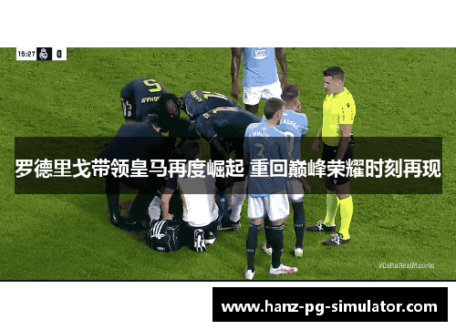 罗德里戈带领皇马再度崛起 重回巅峰荣耀时刻再现