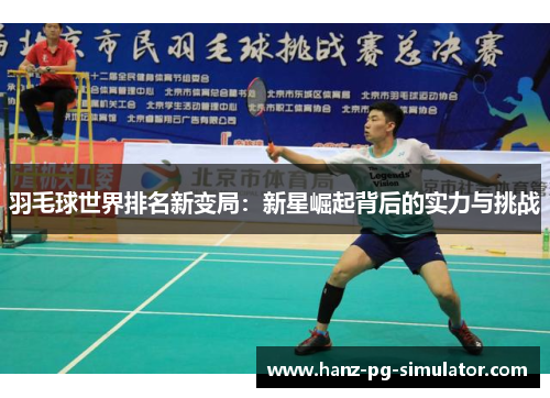 羽毛球世界排名新变局：新星崛起背后的实力与挑战