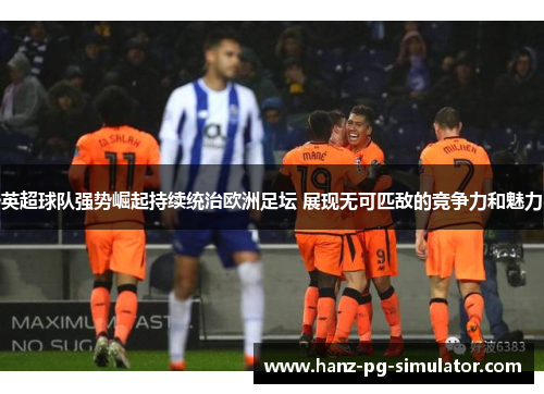 英超球队强势崛起持续统治欧洲足坛 展现无可匹敌的竞争力和魅力