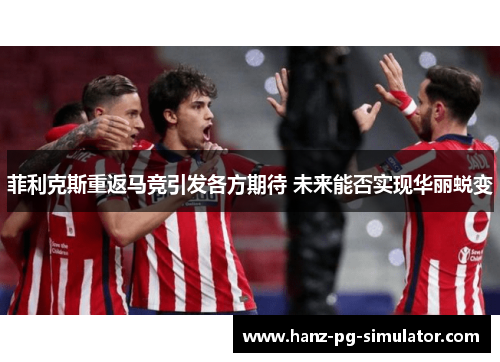 菲利克斯重返马竞引发各方期待 未来能否实现华丽蜕变 菲利克斯重返马竞引发各方期待 未来能否实现华丽蜕变
