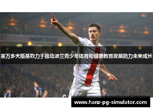 莱万多夫斯基致力于推动波兰青少年体育和健康教育发展助力未来成长 莱万多夫斯基致力于推动波兰青少年体育和健康教育发展助力未来成长