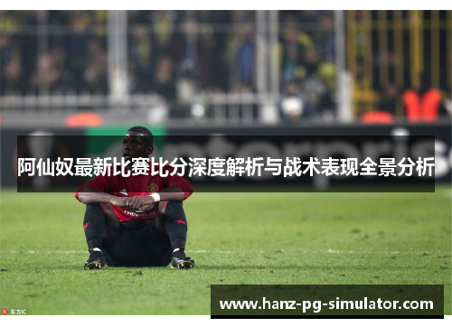 阿仙奴最新比赛比分深度解析与战术表现全景分析