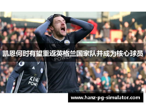 凯恩何时有望重返英格兰国家队并成为核心球员 凯恩何时有望重返英格兰国家队并成为核心球员