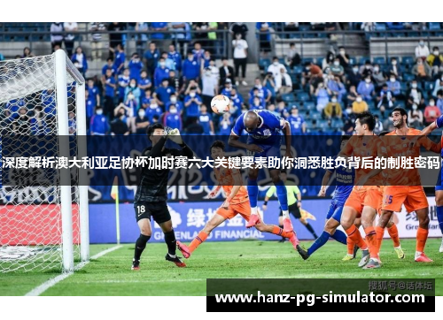 深度解析澳大利亚足协杯加时赛六大关键要素助你洞悉胜负背后的制胜密码