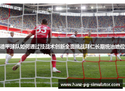 德甲球队如何通过技战术创新全面挑战拜仁长期统治地位