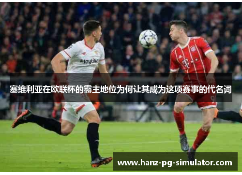 塞维利亚在欧联杯的霸主地位为何让其成为这项赛事的代名词 塞维利亚在欧联杯的霸主地位为何让其成为这项赛事的代名词