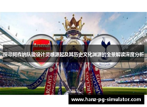 探寻阿森纳队徽设计灵感源起及其历史文化渊源的全景解读深度分析