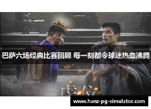 巴萨六场经典比赛回顾 每一刻都令球迷热血沸腾 巴萨六场经典比赛回顾 每一刻都令球迷热血沸腾