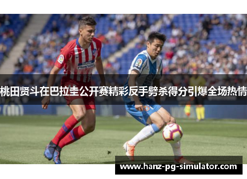 桃田贤斗在巴拉圭公开赛精彩反手劈杀得分引爆全场热情