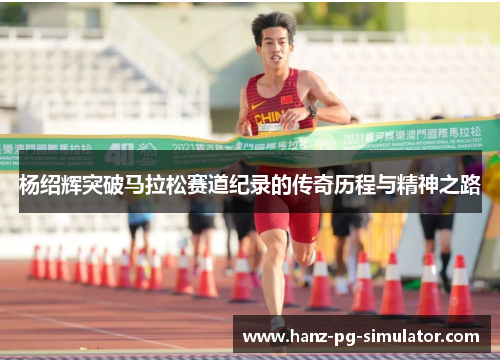 杨绍辉突破马拉松赛道纪录的传奇历程与精神之路