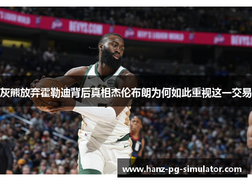 灰熊放弃霍勒迪背后真相杰伦布朗为何如此重视这一交易 灰熊放弃霍勒迪背后真相杰伦布朗为何如此重视这一交易