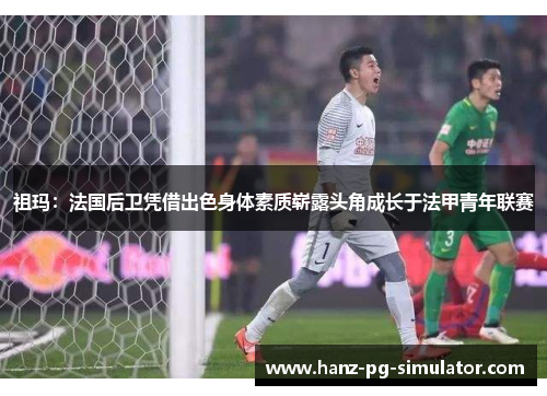 祖玛:法国后卫凭借出色身体素质崭露头角成长于法甲青年联赛 祖玛:法国后卫凭借出色身体素质崭露头角成长于法甲青年联赛