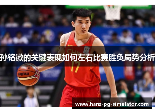 孙铭徽的关键表现如何左右比赛胜负局势分析