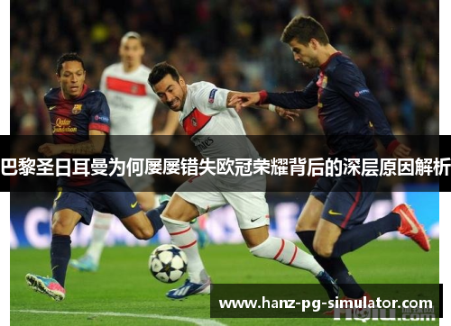 巴黎圣日耳曼为何屡屡错失欧冠荣耀背后的深层原因解析