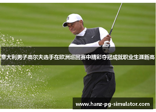 意大利男子高尔夫选手在欧洲巡回赛中精彩夺冠成就职业生涯新高