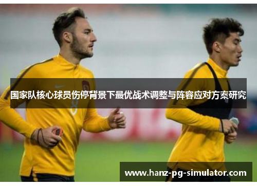 国家队核心球员伤停背景下最优战术调整与阵容应对方案研究 国家队核心球员伤停背景下最优战术调整与阵容应对方案研究