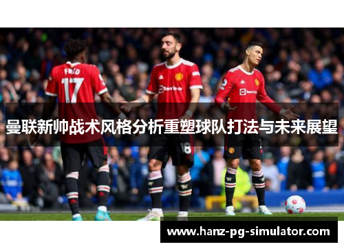 曼联新帅战术风格分析重塑球队打法与未来展望 曼联新帅战术风格分析重塑球队打法与未来展望