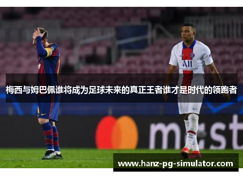 梅西与姆巴佩谁将成为足球未来的真正王者谁才是时代的领跑者