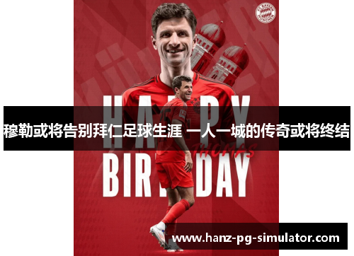 穆勒或将告别拜仁足球生涯 一人一城的传奇或将终结