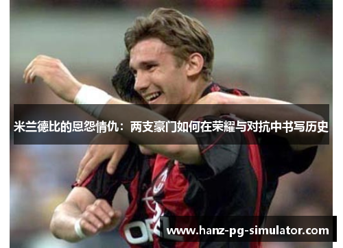 米兰德比的恩怨情仇：两支豪门如何在荣耀与对抗中书写历史