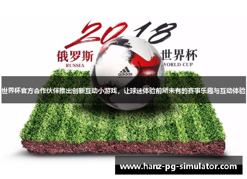 世界杯官方合作伙伴推出创新互动小游戏，让球迷体验前所未有的赛事乐趣与互动体验