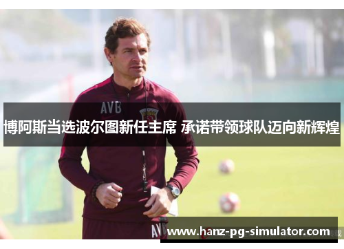 博阿斯当选波尔图新任主席 承诺带领球队迈向新辉煌