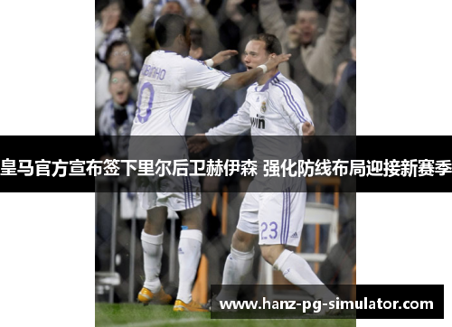 皇马官方宣布签下里尔后卫赫伊森 强化防线布局迎接新赛季 皇马官方宣布签下里尔后卫赫伊森 强化防线布局迎接新赛季