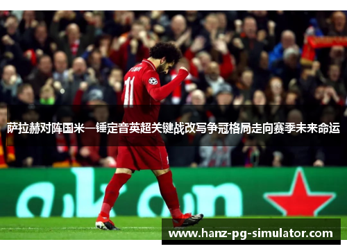 萨拉赫对阵国米一锤定音英超关键战改写争冠格局走向赛季未来命运