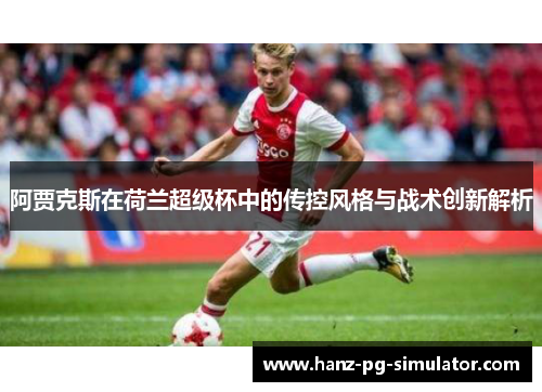 阿贾克斯在荷兰超级杯中的传控风格与战术创新解析 阿贾克斯在荷兰超级杯中的传控风格与战术创新解析