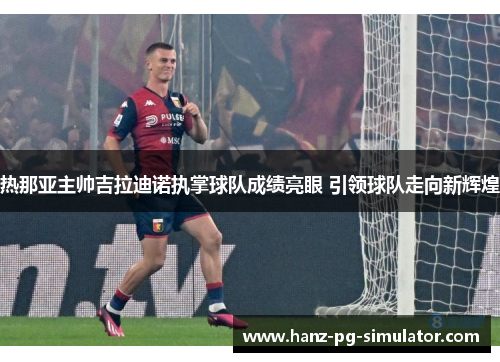 热那亚主帅吉拉迪诺执掌球队成绩亮眼 引领球队走向新辉煌 热那亚主帅吉拉迪诺执掌球队成绩亮眼 引领球队走向新辉煌