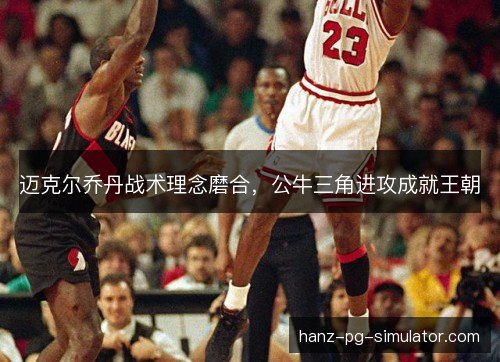 迈克尔乔丹战术理念磨合,公牛三角进攻成就王朝 迈克尔乔丹战术理念磨合,公牛三角进攻成就王朝